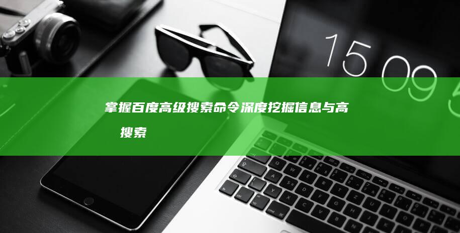 掌握百度高级搜索命令：深度挖掘信息与高效搜索