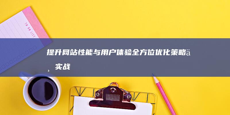 提升网站性能与用户体验：全方位优化策略与实战技巧