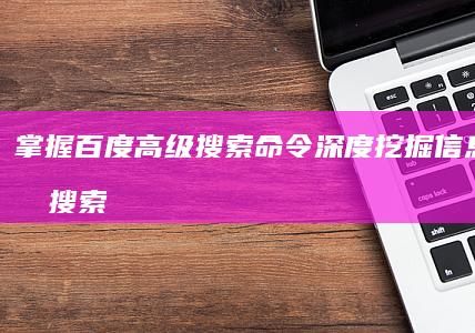 掌握百度高级搜索命令：深度挖掘信息与高效搜索